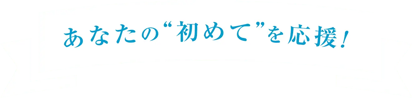 あなたの“初めて”を応援！