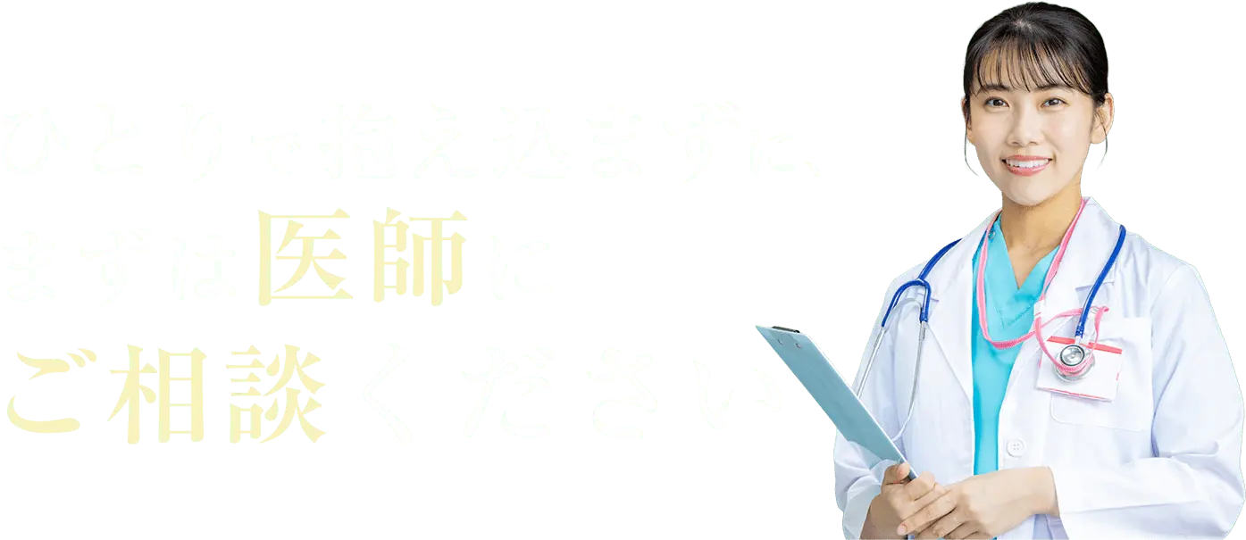 ひとりで抱え込まずに、まずは医師にご相談ください